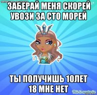 заберай меня скорей увози за сто морей ты получишь 10лет 18 мне нет