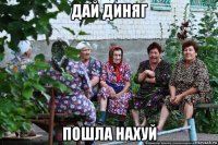 дай диняг пошла нахуй