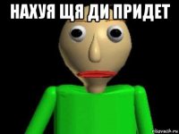 нахуя щя ди придет 
