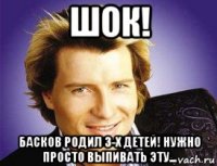 шок! басков родил 3-х детей! нужно просто выпивать эту...