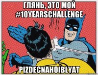глянь, это мой #10yearschallenge pizdecnahoiblyat