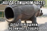 когда слишком часто делал переоценки розничного товара