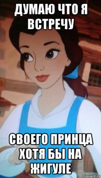 думаю что я встречу своего принца хотя бы на жигуле