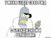 у меня будет свое ржд с блэкджэком и шлюхами!