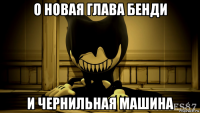 о новая глава бенди и чернильная машина