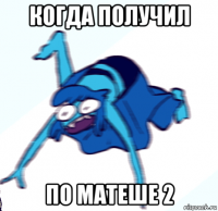 когда получил по матеше 2
