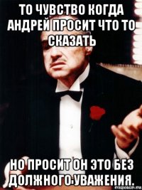 то чувство когда андрей просит что то сказать но просит он это без должного уважения.