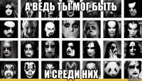 а ведь ты мог быть и среди них