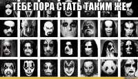тебе пора стать таким же 