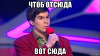 чтоб отсюда вот сюда