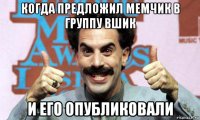 когда предложил мемчик в группу вшик и его опубликовали