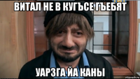 витал не в кугъсе гъебят уарзга йа каны