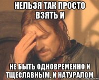 нельзя так просто взять и не быть одновременно и тщеславным, и натуралом