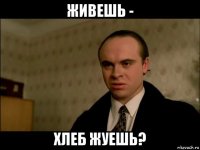 живешь - хлеб жуешь?
