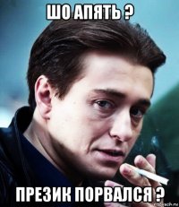 шо апять ? презик порвался ?
