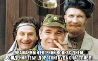  уважаемый евгений вовк! с днём рождения тебя, дорогой! будь счастлив!!!
