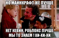но майнкрафт же лучше нет кевин, роблокс лучше мы то знаем ! хи-хи-хи