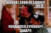 шоооо) злой пездюк?! попааался сучёнок?! дааа?!)