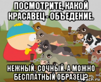 посмотрите, какой красавец - объедение. нежный, сочный. а можно бесплатный образец?