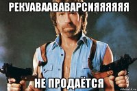 рекуаваававарсияяяяяя не продаётся
