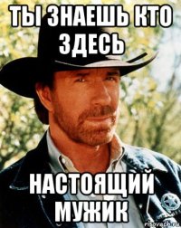 ты знаешь кто здесь настоящий мужик