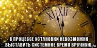  в процессе установки невозможно выставить системное время вручную.