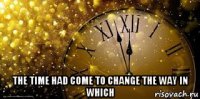  the time had come to change the way in which