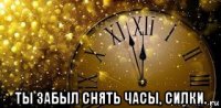  ты забыл снять часы, силки.
