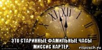  это старинные фамильные часы миссис картер.