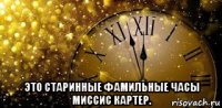  это старинные фамильные часы миссис картер.