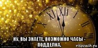  ну, вы знаете, возможно часы - подделка.
