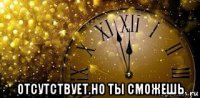  отсутствует.но ты сможешь