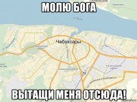 молю бога вытащи меня отсюда!
