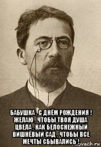  бабушка , с днём рождения ! желаю , чтобы твоя душа цвела , как белоснежный вишнёвый сад , чтобы все мечты сбывались !