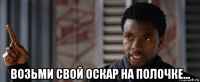  возьми свой оскар на полочке...
