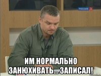  им нормально занюхивать... записал!