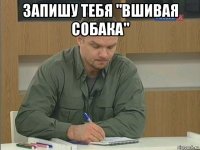 запишу тебя "вшивая собака" 