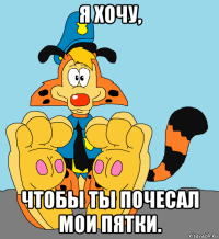 я хочу, чтобы ты почесал мои пятки.