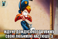  жду не дождусь когда увижу свою любимую настюшу :3