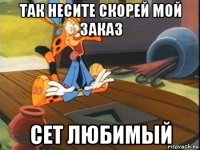 так несите скорей мой заказ сет любимый