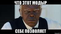 что этот модыр себе позволяет