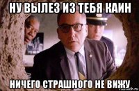 ну вылез из тебя каин ничего страшного не вижу