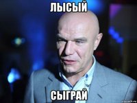 лысый сыграй