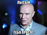 лысый тебя просят