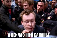  а сейчас жри бананы