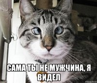  сама ты не мужчина, я видел
