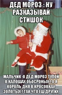 дед мороз : ну разказывай стишок мальчик :о дед мороз тупой в калошах обосроных ! а я король дня в кросовках золотых ! так что еш других
