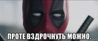  проте вздрочнуть можно.