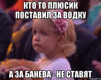 кто то плюсик поставил за водку а за банева - не ставят