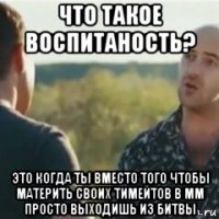 что такое воспитаность? это когда ты вместо того чтобы материть своих тимейтов в мм просто выходишь из битвы
